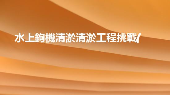 水上鉤機清淤清淤工程挑戰(zhàn)：關鍵技術揭秘！